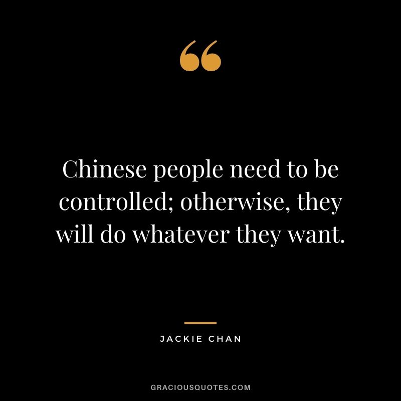 Chinese people need to be controlled; otherwise, they will do whatever they want.