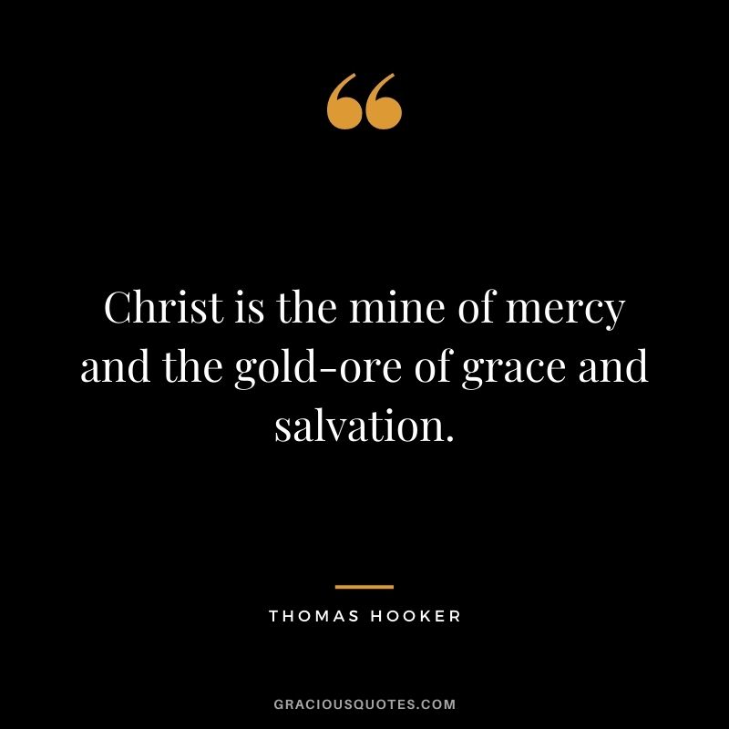 Christ is the mine of mercy and the gold-ore of grace and salvation. - Thomas Hooker