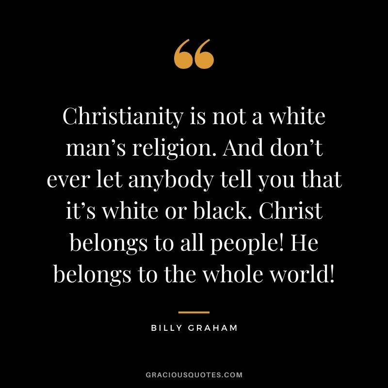 Christianity is not a white man’s religion. And don’t ever let anybody tell you that it’s white or black. Christ belongs to all people! He belongs to the whole world!