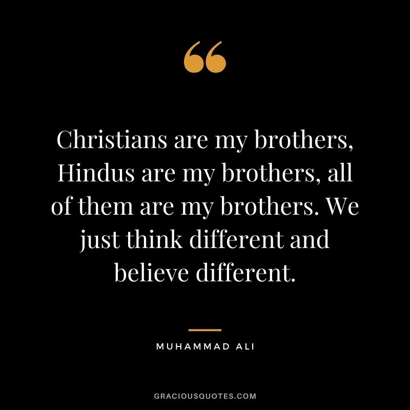 Christians are my brothers, Hindus are my brothers, all of them are my brothers. We just think different and believe different. ― Muhammad Ali