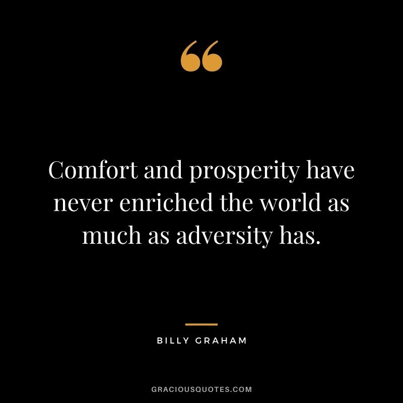 Comfort and prosperity have never enriched the world as much as adversity has.