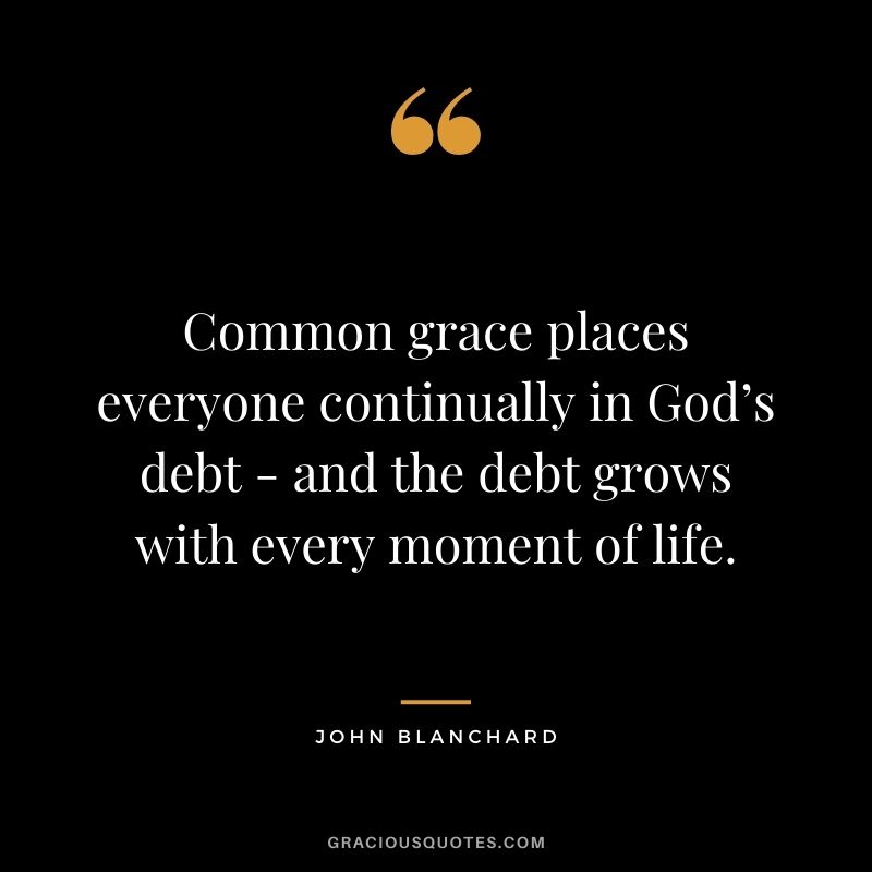 Common grace places everyone continually in God’s debt - and the debt grows with every moment of life. - John Blanchard