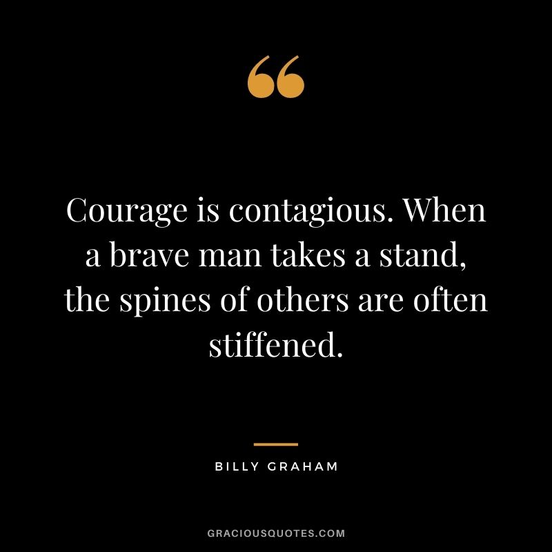 Courage is contagious. When a brave man takes a stand, the spines of others are often stiffened.