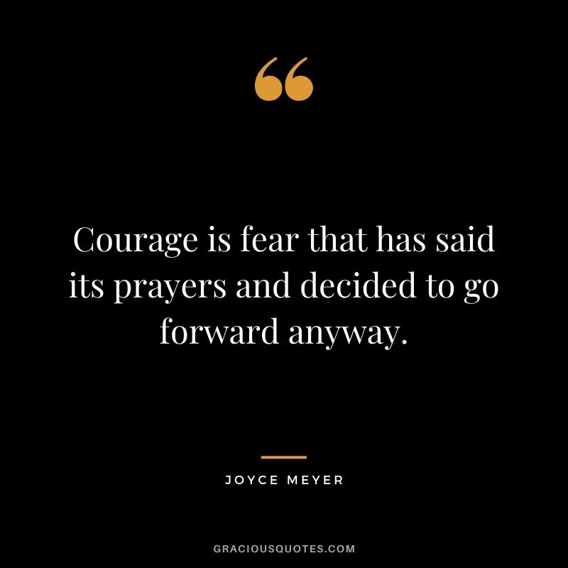 Courage is fear that has said its prayers and decided to go forward anyway.