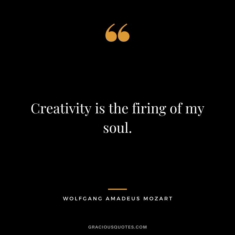 Creativity is the firing of my soul.
