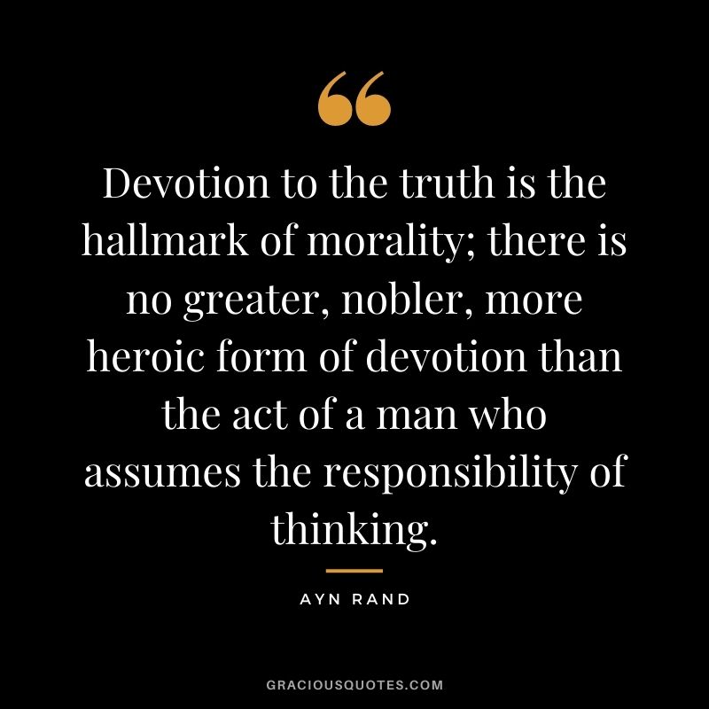 Devotion to the truth is the hallmark of morality; there is no greater, nobler, more heroic form of devotion than the act of a man who assumes the responsibility of thinking.