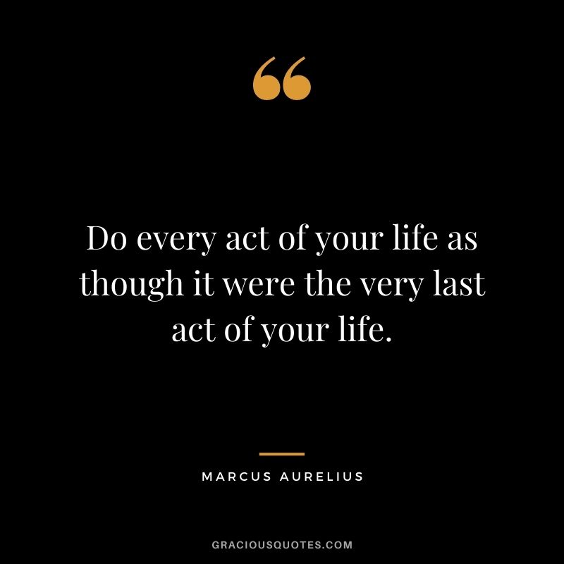 Do every act of your life as though it were the very last act of your life.