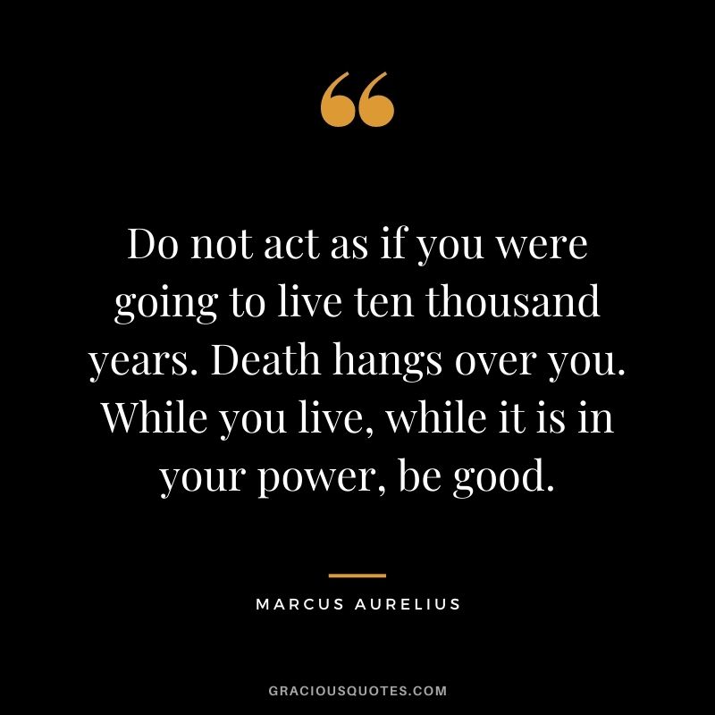 Do not act as if you were going to live ten thousand years. Death hangs over you. While you live, while it is in your power, be good.