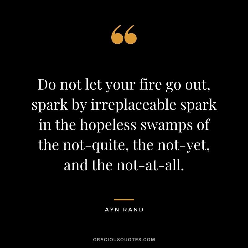 Do not let your fire go out, spark by irreplaceable spark in the hopeless swamps of the not-quite, the not-yet, and the not-at-all.