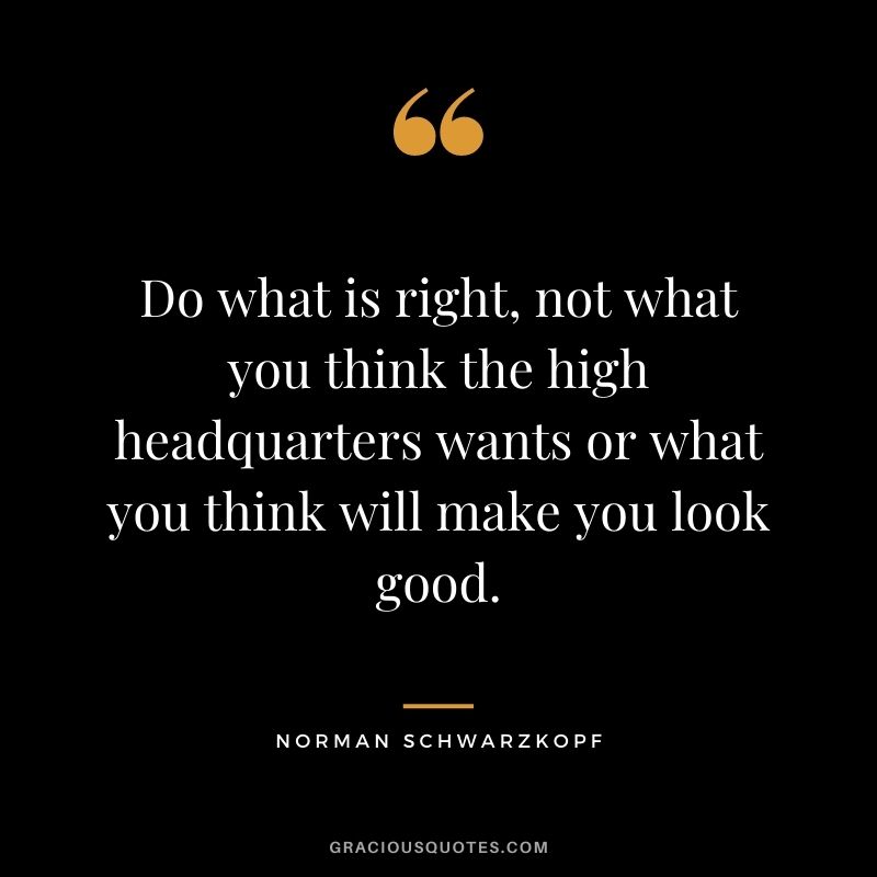 Do what is right, not what you think the high headquarters wants or what you think will make you look good.