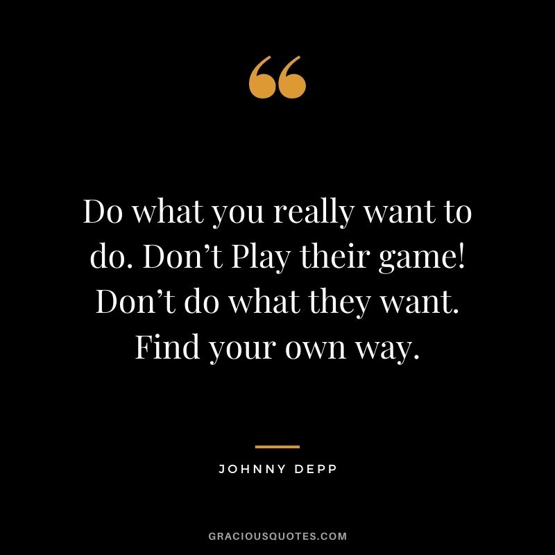 Do what you really want to do. Don’t Play their game! Don’t do what they want. Find your own way.