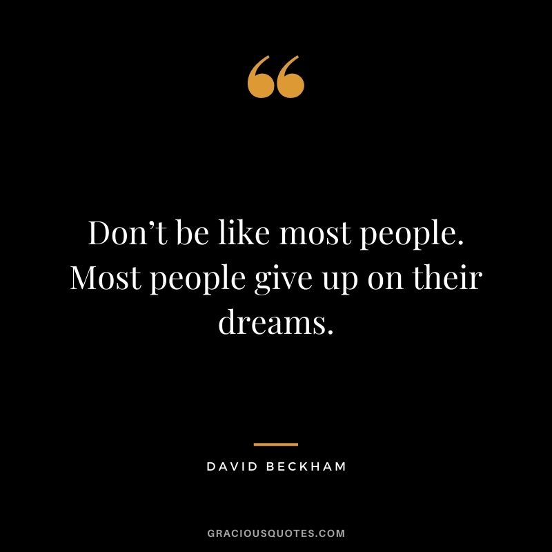 Don’t be like most people. Most people give up on their dreams.