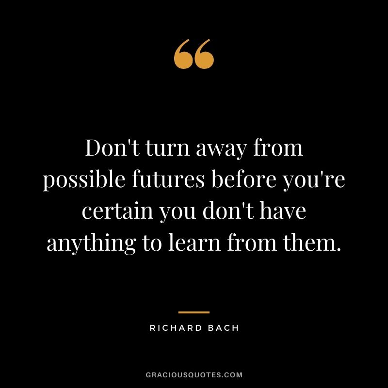 Don't turn away from possible futures before you're certain you don't have anything to learn from them.