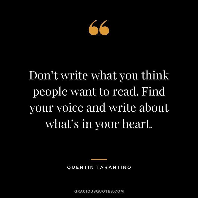 Don’t write what you think people want to read. Find your voice and write about what’s in your heart.
