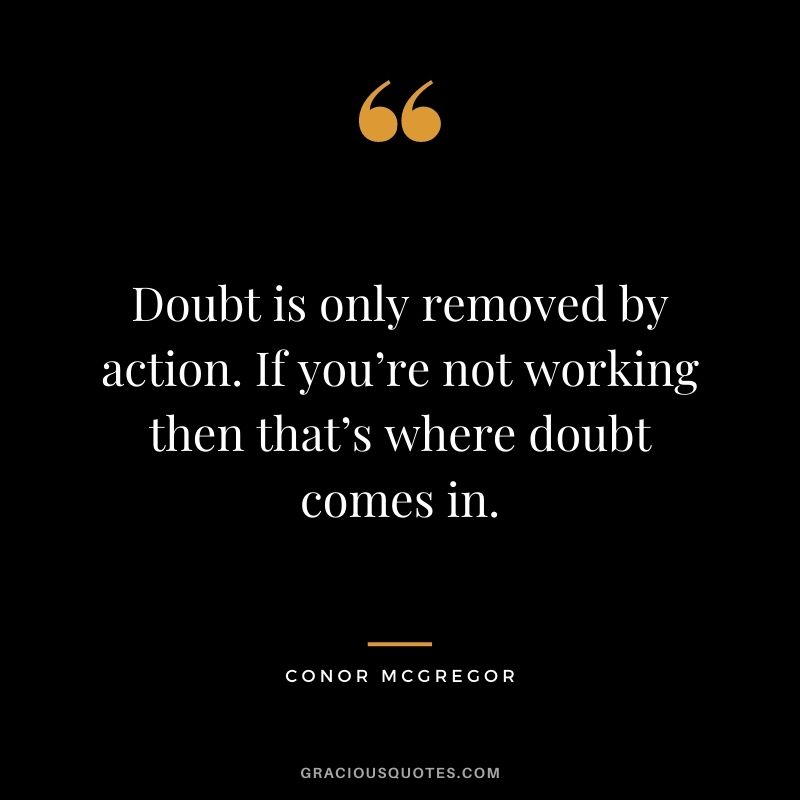 Doubt is only removed by action. If you’re not working then that’s where doubt comes in.
