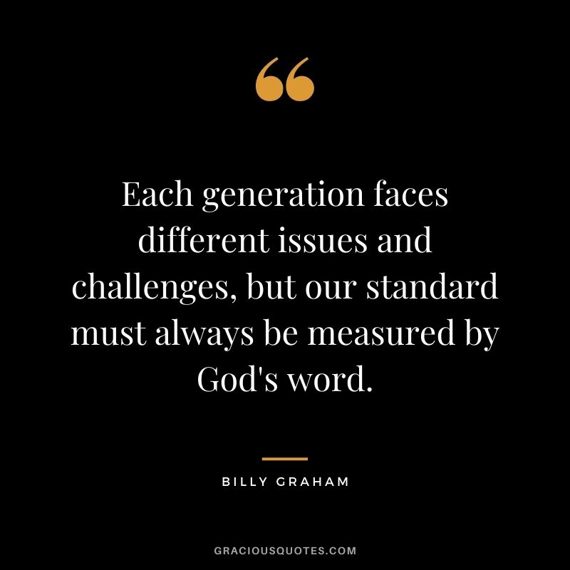 Each generation faces different issues and challenges, but our standard must always be measured by God's word.