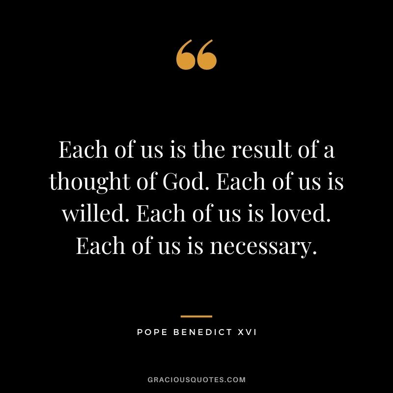 Each of us is the result of a thought of God. Each of us is willed. Each of us is loved. Each of us is necessary.