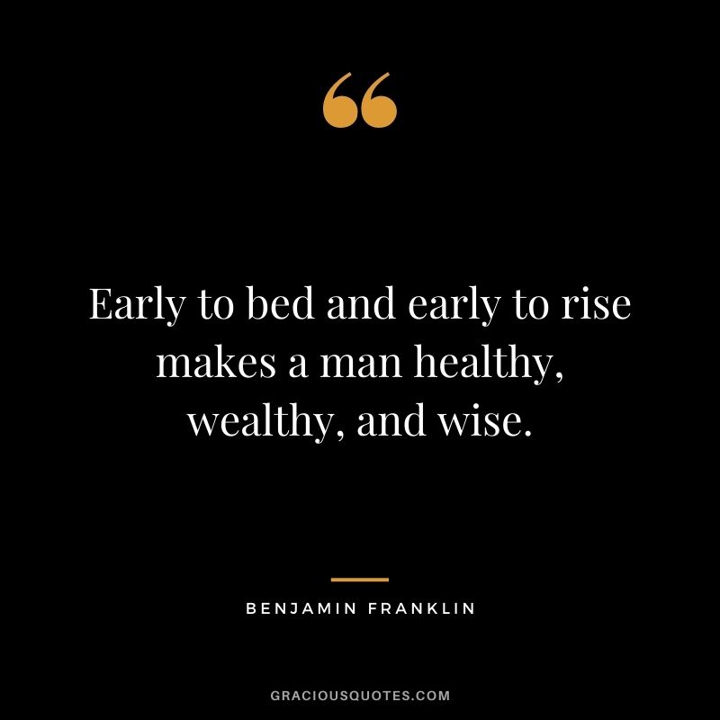 Early to bed and early to rise makes a man healthy, wealthy, and wise. — Benjamin Franklin