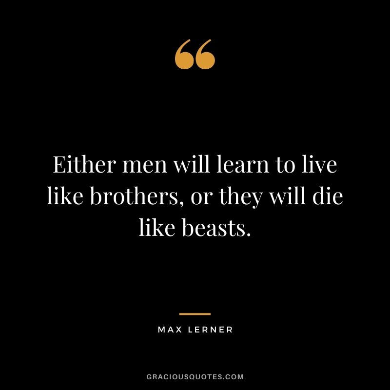 Either men will learn to live like brothers, or they will die like beasts. ― Max Lerner