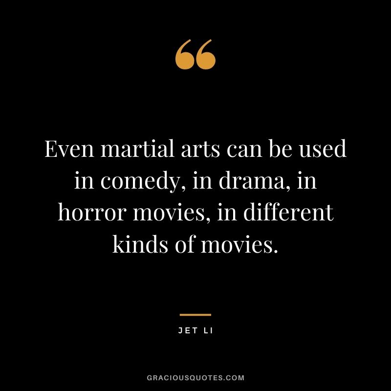 Even martial arts can be used in comedy, in drama, in horror movies, in different kinds of movies.