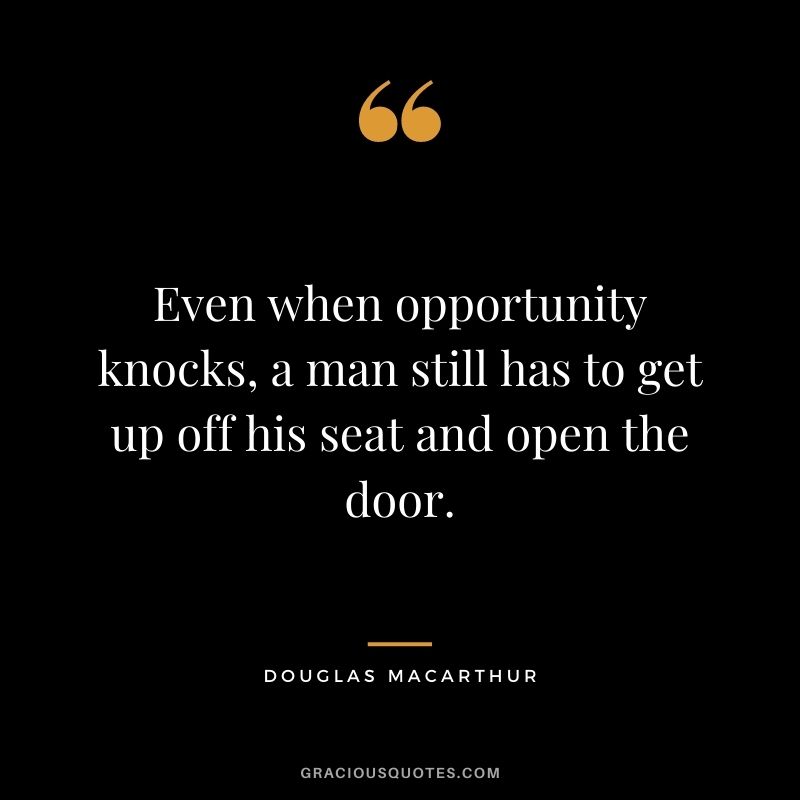 Even when opportunity knocks, a man still has to get up off his seat and open the door.