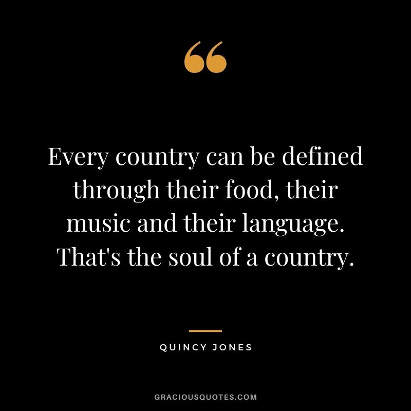 Every country can be defined through their food, their music and their language. That's the soul of a country.