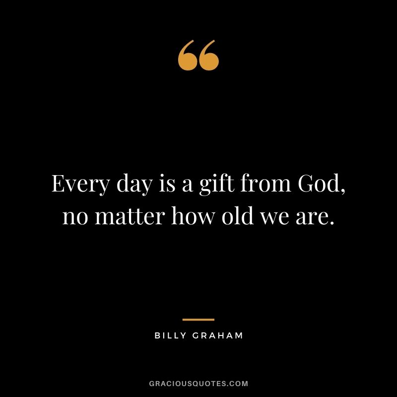 Every day is a gift from God, no matter how old we are.