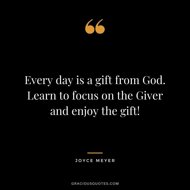Every day is a gift from God. Learn to focus on the Giver and enjoy the gift!
