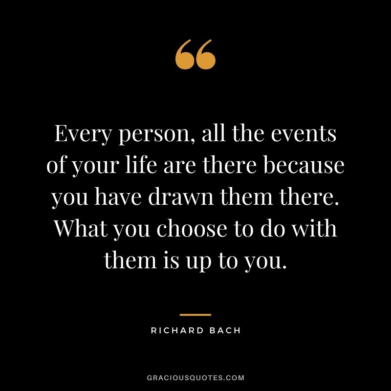 Every person, all the events of your life are there because you have drawn them there. What you choose to do with them is up to you.