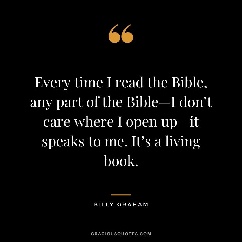 Every time I read the Bible, any part of the Bible—I don’t care where I open up—it speaks to me. It’s a living book.