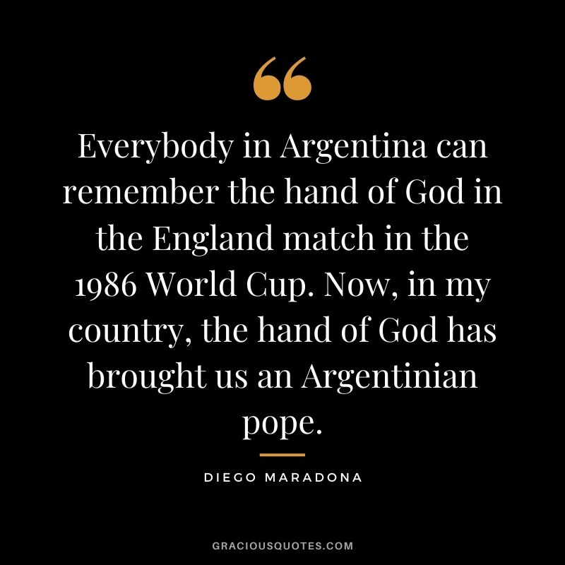 Everybody in Argentina can remember the hand of God in the England match in the 1986 World Cup. Now, in my country, the hand of God has brought us an Argentinian pope.