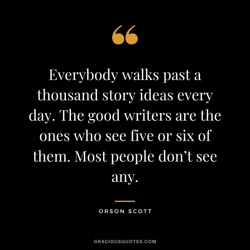 Everybody walks past a thousand story ideas every day. The good writers are the ones who see five or six of them. Most people don’t see any. - Orson Scott