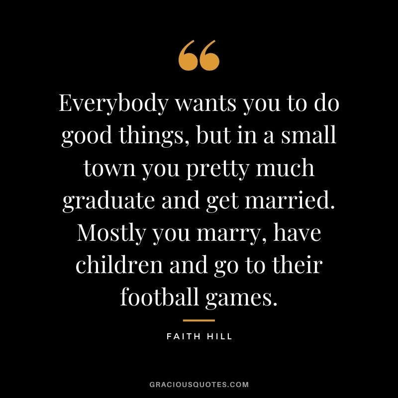 Everybody wants you to do good things, but in a small town you pretty much graduate and get married. Mostly you marry, have children and go to their football games.