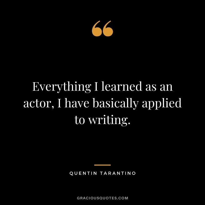 Everything I learned as an actor, I have basically applied to writing.