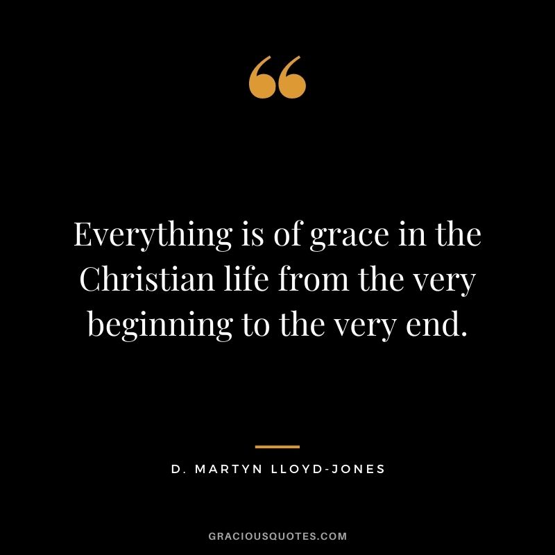Everything is of grace in the Christian life from the very beginning to the very end. - D. Martyn Lloyd-Jones
