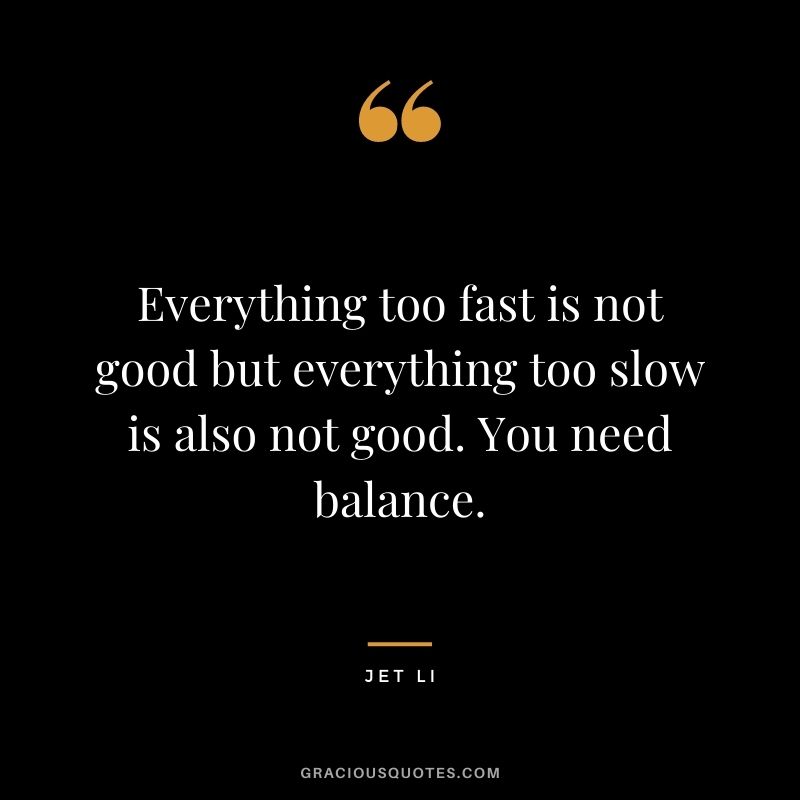 Everything too fast is not good but everything too slow is also not good. You need balance.