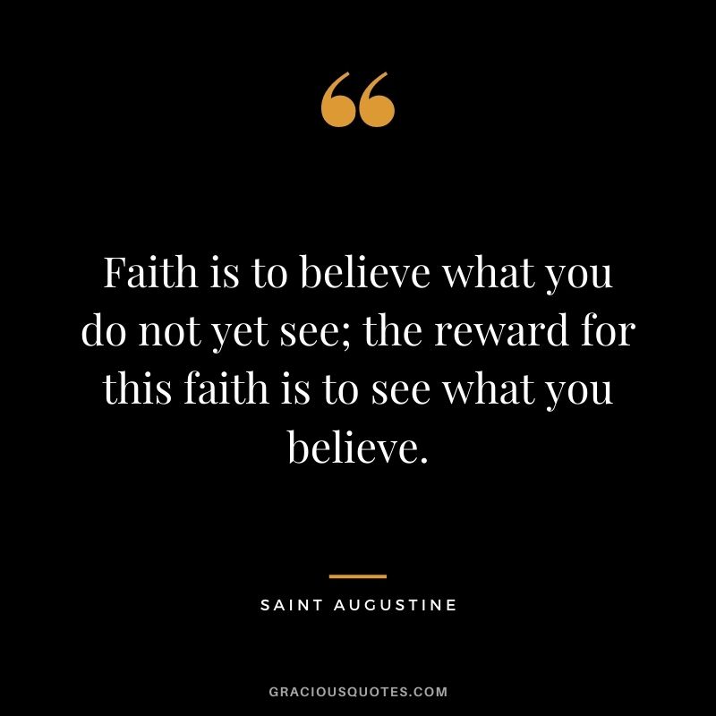 Faith is to believe what you do not yet see; the reward for this faith is to see what you believe.