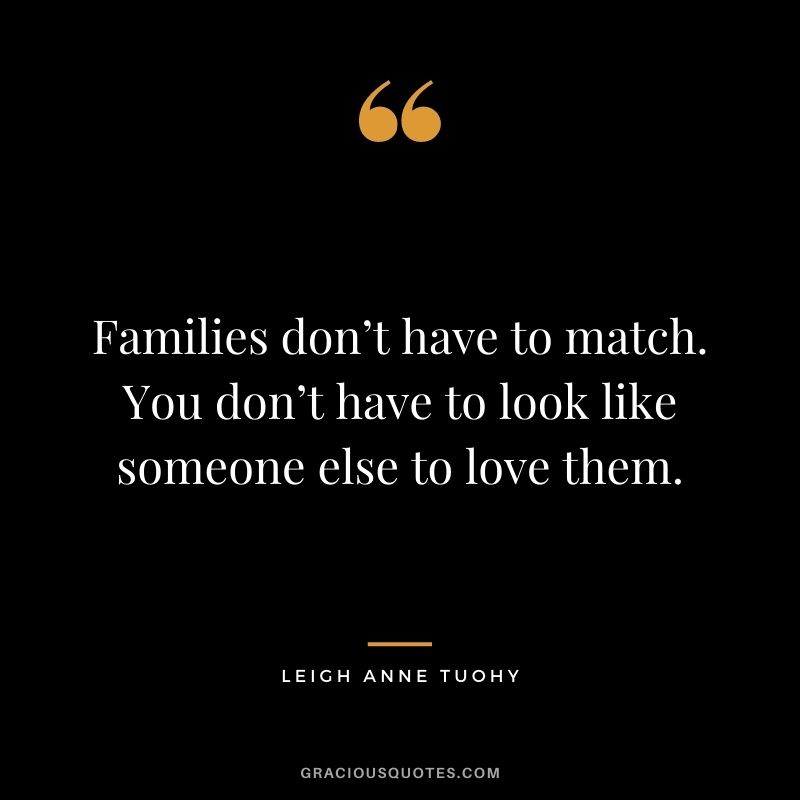 Families don’t have to match. You don’t have to look like someone else to love them. - Leigh Anne Tuohy