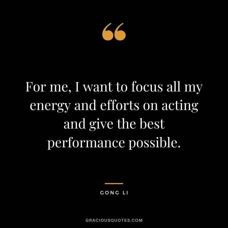 For me, I want to focus all my energy and efforts on acting and give the best performance possible.