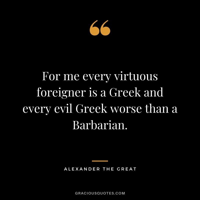 For me every virtuous foreigner is a Greek and every evil Greek worse than a Barbarian.