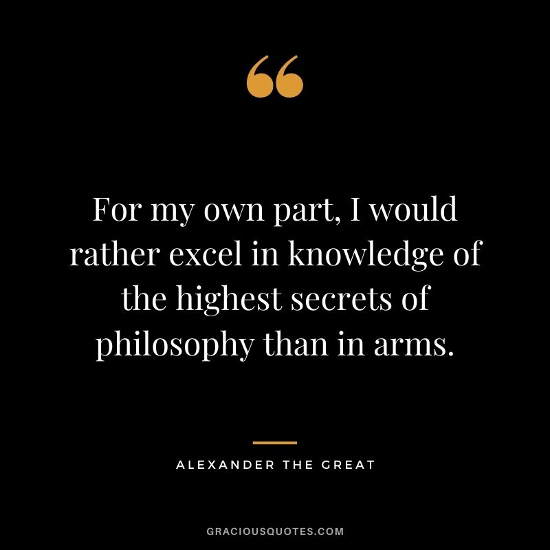 For my own part, I would rather excel in knowledge of the highest secrets of philosophy than in arms.