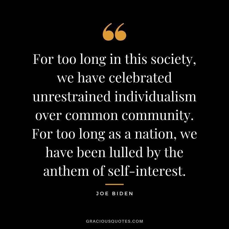 For too long in this society, we have celebrated unrestrained individualism over common community. For too long as a nation, we have been lulled by the anthem of self-interest.