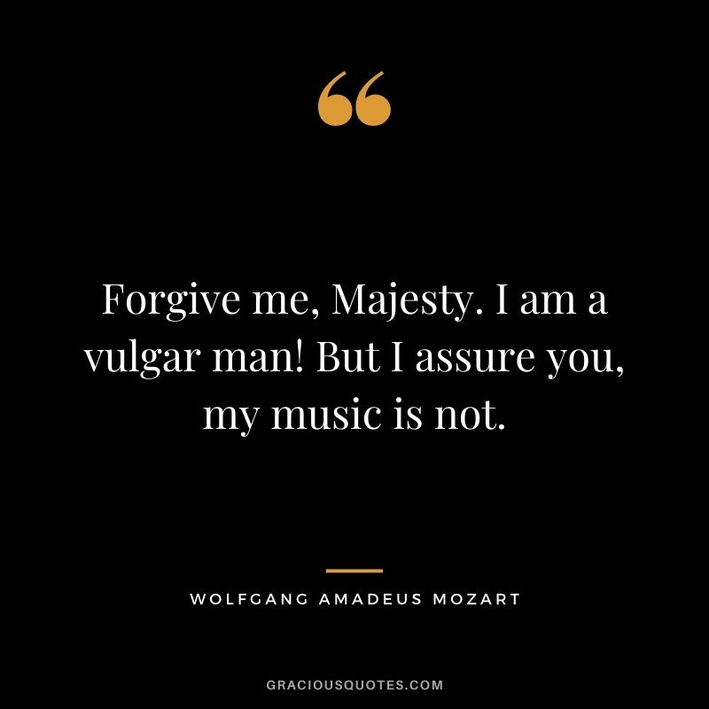 Forgive me, Majesty. I am a vulgar man! But I assure you, my music is not.