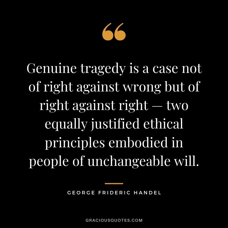 Genuine tragedy is a case not of right against wrong but of right against right — two equally justified ethical principles embodied in people of unchangeable will.