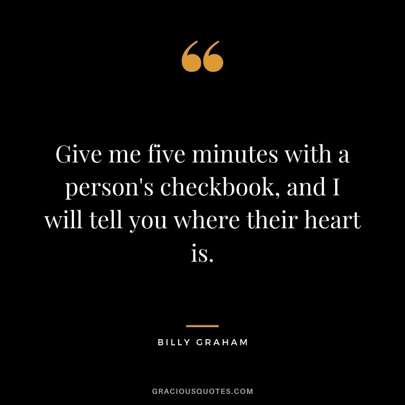 Give me five minutes with a person's checkbook, and I will tell you where their heart is.