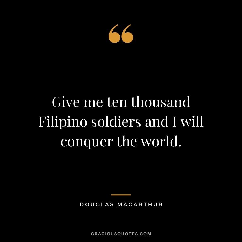 Give me ten thousand Filipino soldiers and I will conquer the world.