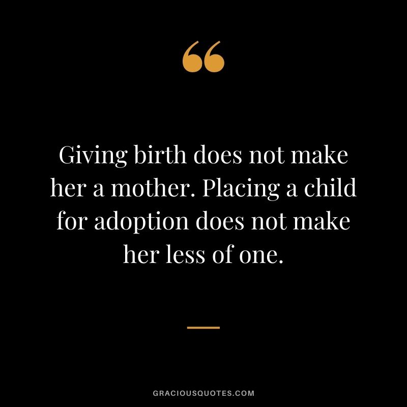 Giving birth does not make her a mother. Placing a child for adoption does not make her less of one.