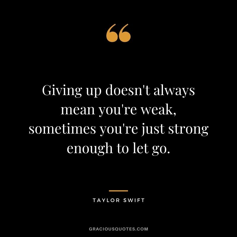 Giving up doesn't always mean you're weak, sometimes you're just strong enough to let go.