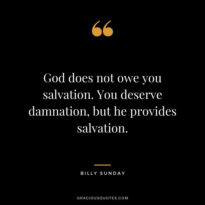 God does not owe you salvation. You deserve damnation, but he provides salvation. - Billy Sunday