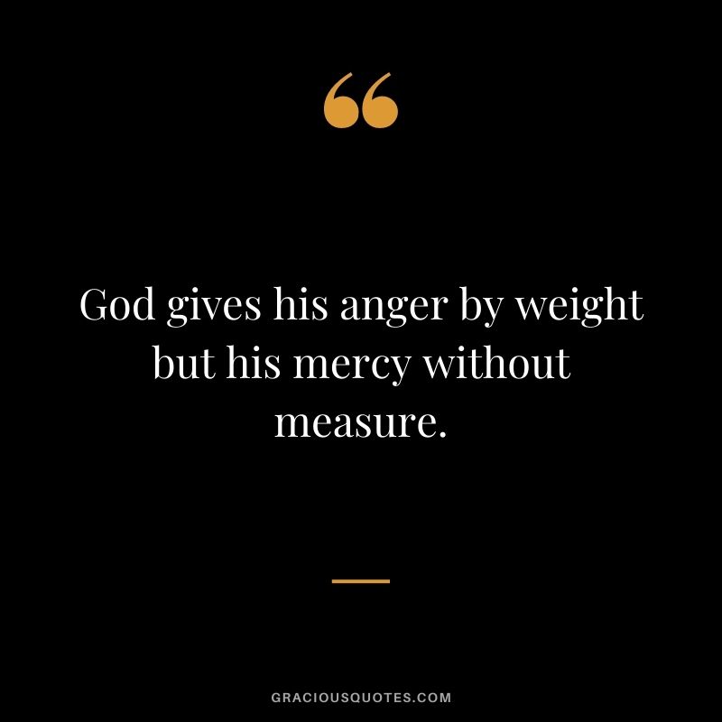 God gives his anger by weight but his mercy without measure.